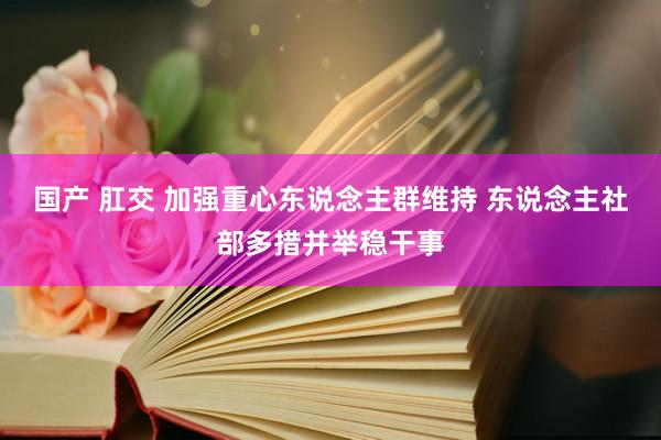 国产 肛交 加强重心东说念主群维持 东说念主社部多措并举稳干事