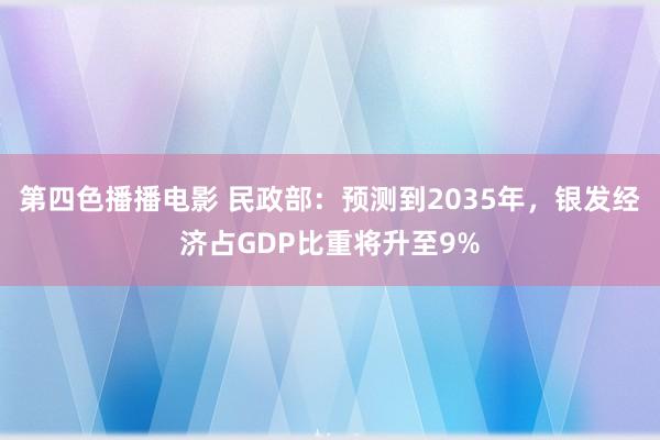 第四色播播电影 民政部：预测到2035年，银发经济占GDP比重将升至9%