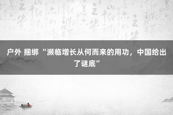 户外 捆绑 “濒临增长从何而来的用功，中国给出了谜底”