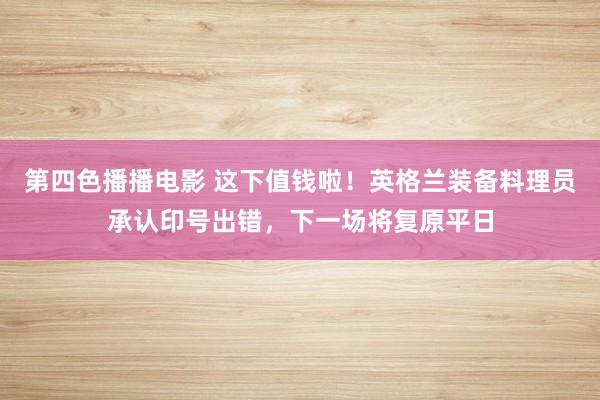 第四色播播电影 这下值钱啦！英格兰装备料理员承认印号出错，下一场将复原平日