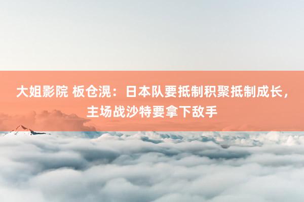 大姐影院 板仓滉：日本队要抵制积聚抵制成长，主场战沙特要拿下敌手