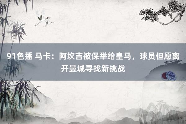 91色播 马卡：阿坎吉被保举给皇马，球员但愿离开曼城寻找新挑战