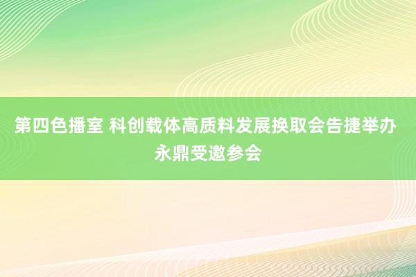 第四色播室 科创载体高质料发展换取会告捷举办 永鼎受邀参会