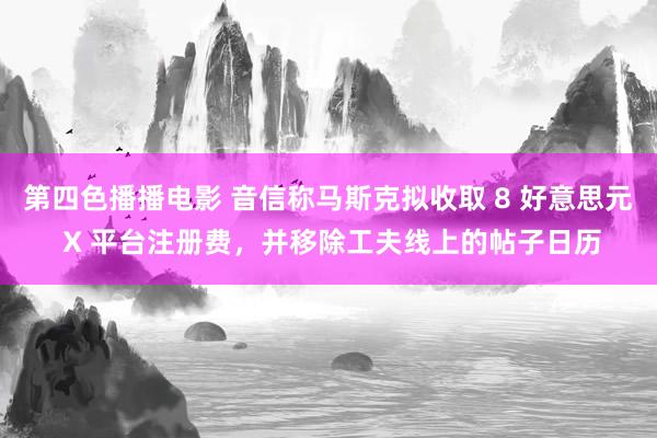 第四色播播电影 音信称马斯克拟收取 8 好意思元 X 平台注册费，并移除工夫线上的帖子日历