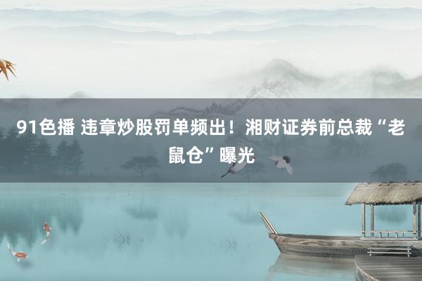 91色播 违章炒股罚单频出！湘财证券前总裁“老鼠仓”曝光