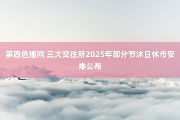 第四色播网 三大交往所2025年部分节沐日休市安排公布