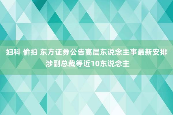 妇科 偷拍 东方证券公告高层东说念主事最新安排 涉副总裁等近10东说念主
