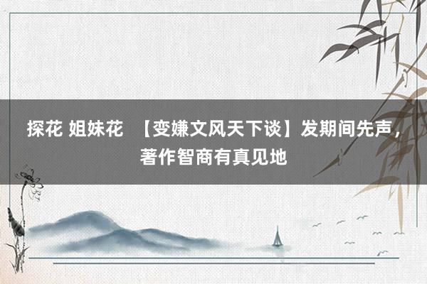 探花 姐妹花  【变嫌文风天下谈】发期间先声，著作智商有真见地