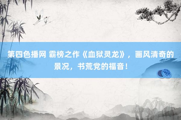 第四色播网 霸榜之作《血狱灵龙》，画风清奇的景况，书荒党的福音！