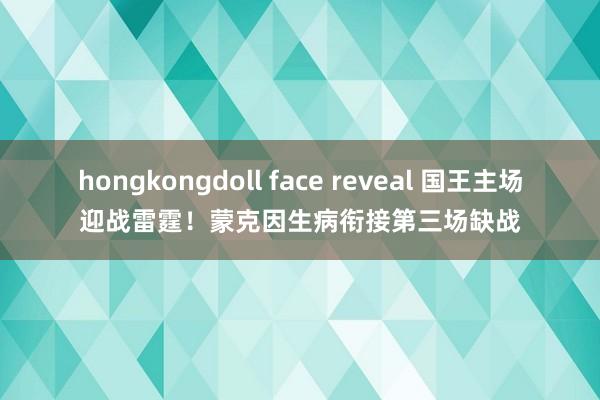 hongkongdoll face reveal 国王主场迎战雷霆！蒙克因生病衔接第三场缺战