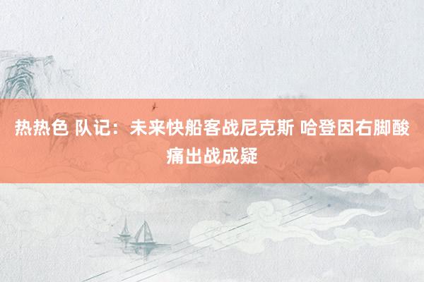 热热色 队记：未来快船客战尼克斯 哈登因右脚酸痛出战成疑