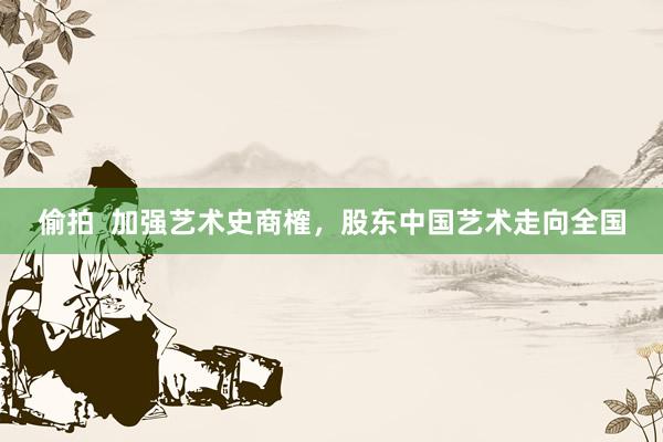 偷拍  加强艺术史商榷，股东中国艺术走向全国