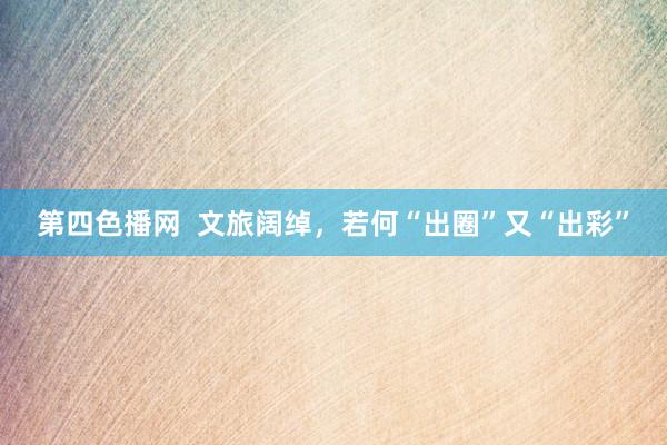 第四色播网  文旅阔绰，若何“出圈”又“出彩”