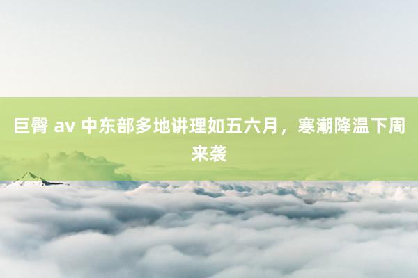 巨臀 av 中东部多地讲理如五六月，寒潮降温下周来袭