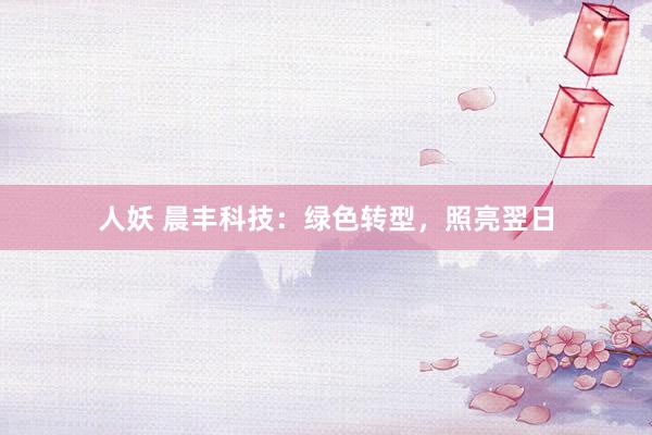 人妖 晨丰科技：绿色转型，照亮翌日