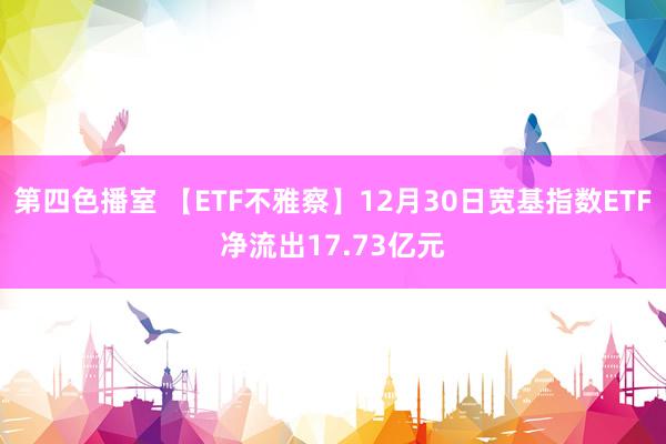 第四色播室 【ETF不雅察】12月30日宽基指数ETF净流出17.73亿元
