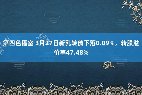第四色播室 3月27日新乳转债下落0.09%，转股溢价率47.48%