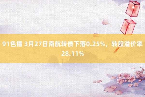 91色播 3月27日南航转债下落0.25%，转股溢价率28.11%