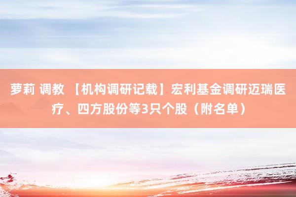 萝莉 调教 【机构调研记载】宏利基金调研迈瑞医疗、四方股份等3只个股（附名单）