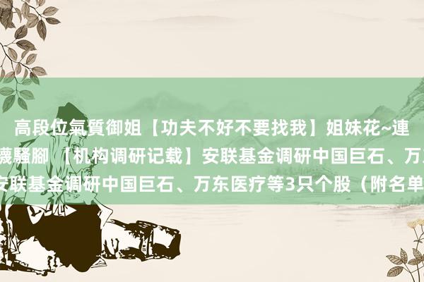 高段位氣質御姐【功夫不好不要找我】姐妹花~連體絲襪~大奶晃動~絲襪騷腳 【机构调研记载】安联基金调研中国巨石、万东医疗等3只个股（附名单）