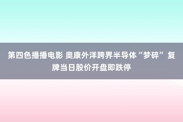 第四色播播电影 奥康外洋跨界半导体“梦碎” 复牌当日股价开盘即跌停
