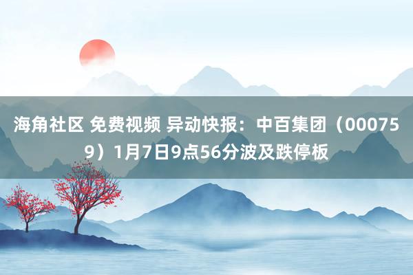 海角社区 免费视频 异动快报：中百集团（000759）1月7日9点56分波及跌停板
