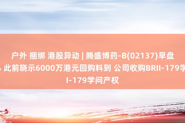 户外 捆绑 港股异动 | 腾盛博药-B(02137)早盘涨超8% 此前晓示6000万港元回购料到 公司收购BRII-179学问产权