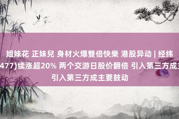 姐妹花 正妹兒 身材火爆雙倍快樂 港股异动 | 经纬天下(02477)续涨超20% 两个交游日股价翻倍 引入第三方成主要鼓动