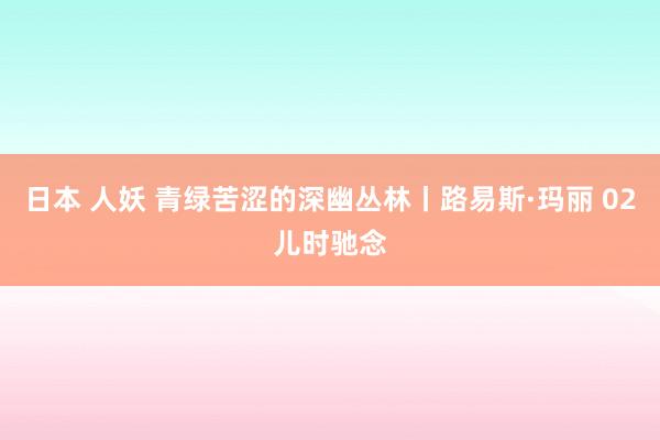 日本 人妖 青绿苦涩的深幽丛林丨路易斯·玛丽 02儿时驰念