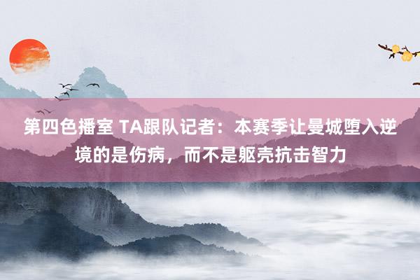 第四色播室 TA跟队记者：本赛季让曼城堕入逆境的是伤病，而不是躯壳抗击智力