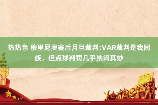 热热色 穆里尼奥赛后月旦裁判:VAR裁判是我同族，但点球判罚几乎纳闷其妙
