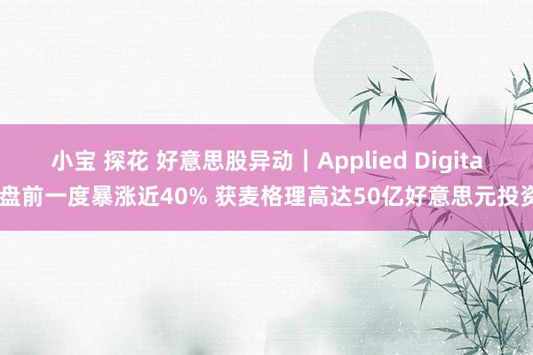 小宝 探花 好意思股异动｜Applied Digital盘前一度暴涨近40% 获麦格理高达50亿好意思元投资