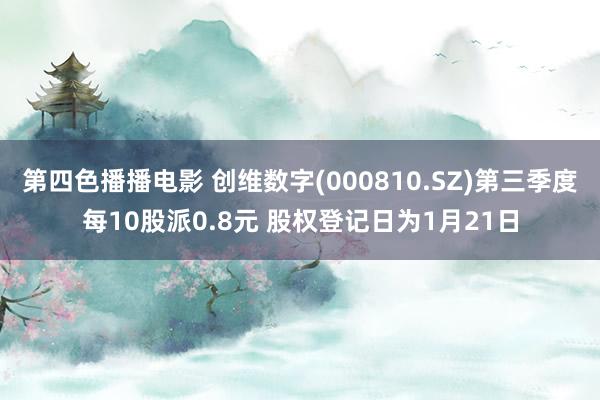 第四色播播电影 创维数字(000810.SZ)第三季度每10股派0.8元 股权登记日为1月21日