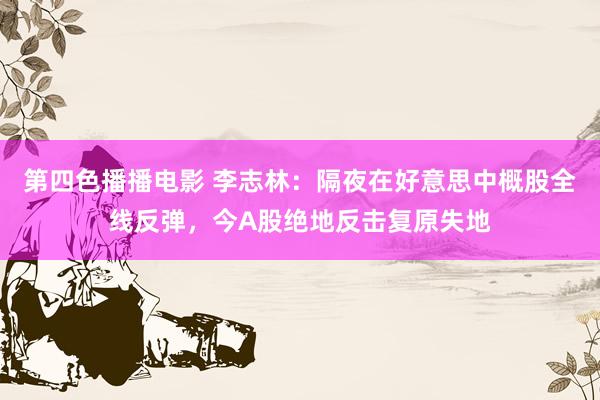 第四色播播电影 李志林：隔夜在好意思中概股全线反弹，今A股绝地反击复原失地