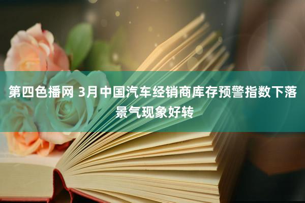 第四色播网 3月中国汽车经销商库存预警指数下落 景气现象好转