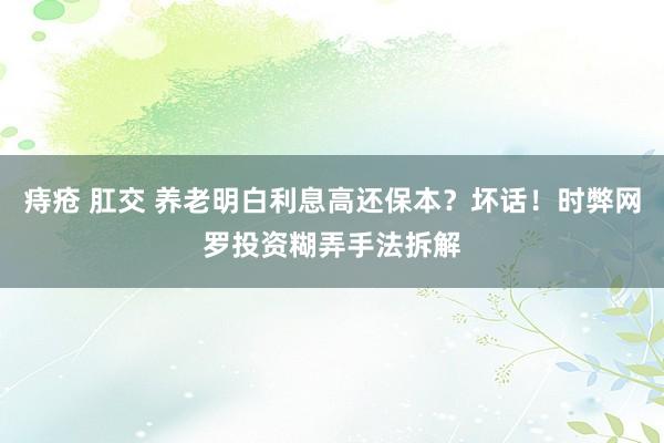 痔疮 肛交 养老明白利息高还保本？坏话！时弊网罗投资糊弄手法拆解