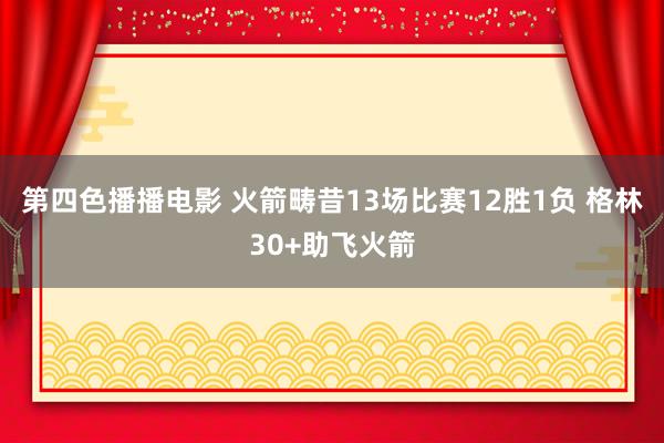 第四色播播电影 火箭畴昔13场比赛12胜1负 格林30+助飞火箭