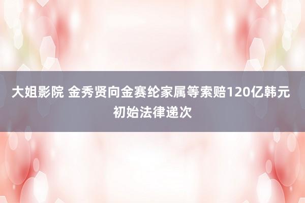 大姐影院 金秀贤向金赛纶家属等索赔120亿韩元 初始法律递次