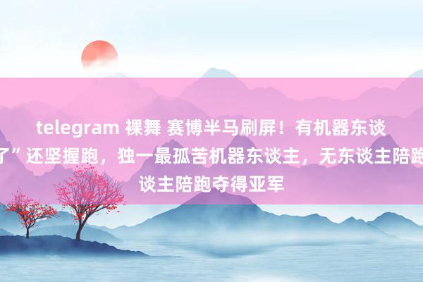 telegram 裸舞 赛博半马刷屏！有机器东谈主“头掉了”还坚握跑，独一最孤苦机器东谈主，无东谈主陪跑夺得亚军
