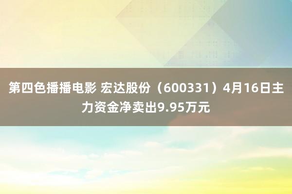 第四色播播电影 宏达股份（600331）4月16日主力资金净卖出9.95万元
