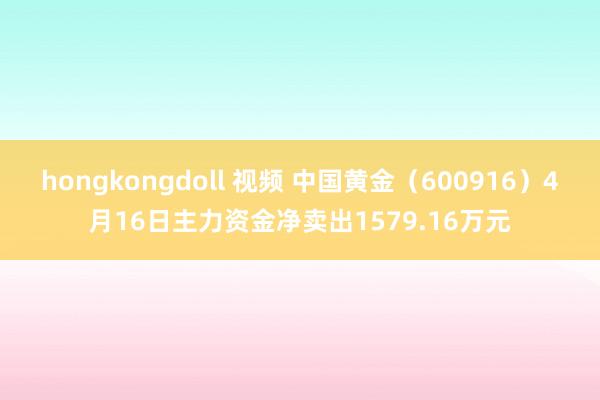 hongkongdoll 视频 中国黄金（600916）4月16日主力资金净卖出1579.16万元