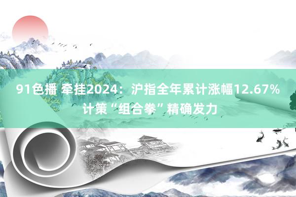 91色播 牵挂2024：沪指全年累计涨幅12.67% 计策“组合拳”精确发力