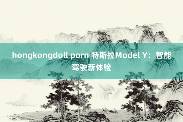 hongkongdoll porn 特斯拉Model Y：智能驾驶新体验