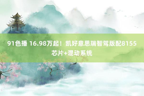 91色播 16.98万起！凯好意思瑞智驾版配8155芯片+混动系统