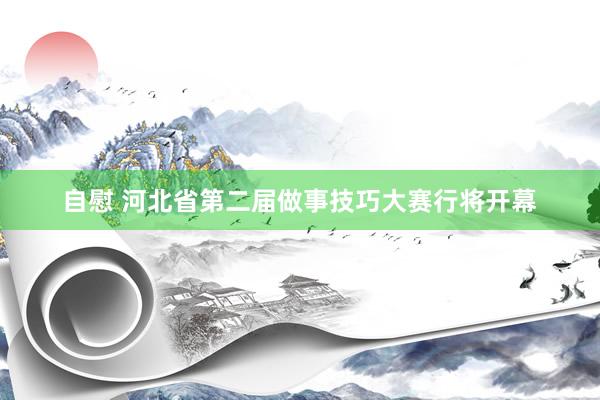 自慰 河北省第二届做事技巧大赛行将开幕