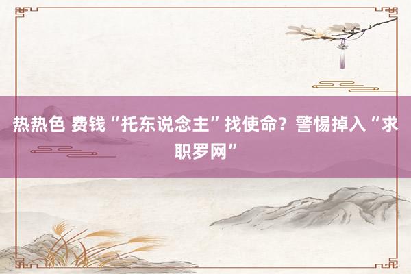 热热色 费钱“托东说念主”找使命？警惕掉入“求职罗网”