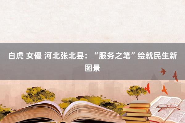 白虎 女優 河北张北县：“服务之笔”绘就民生新图景