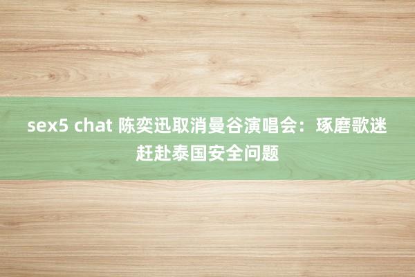 sex5 chat 陈奕迅取消曼谷演唱会：琢磨歌迷赶赴泰国安全问题