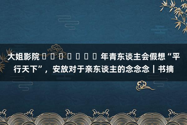 大姐影院 ​​​​​​​年青东谈主会假想“平行天下”，安放对于亲东谈主的念念念｜书摘