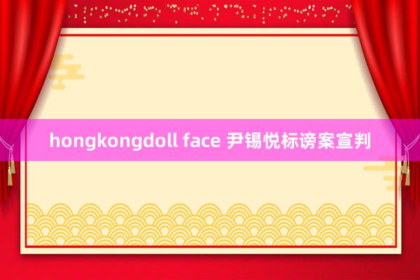 hongkongdoll face 尹锡悦标谤案宣判